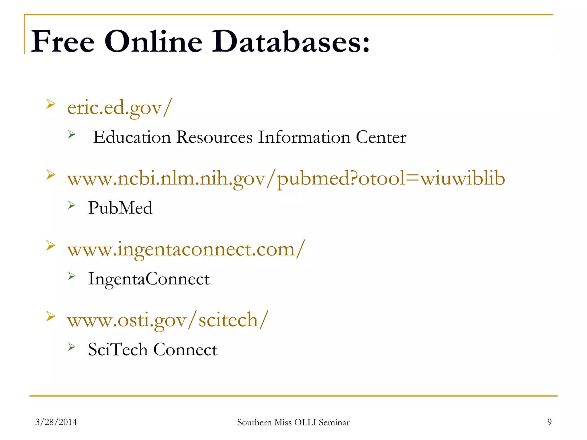 Free Online Databases:
 eric.ed.gov/
 Education Resources Information Center
 www.ncbi.nlm.nih.gov/pubmed?otool=wiuwiblib
 PubMed
 www.ingentaconnect.com/
 IngentaConnect
 www.osti.gov/scitech/
 SciTech Connect
Southern Miss OLLI Seminar3/28/2014 9
 
