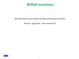 British inventions


We hope that you can find out all about our famous inventions.

           Pob lwc – good luck – bien chance!!!!!!!




                             5
 