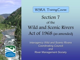 WSRA Training Course
Section 7
of the
Wild and Scenic Rivers
Act of 1968 (as amended)
Interagency Wild and Scenic Rivers
Coordinating Council
and
River Management Society
 