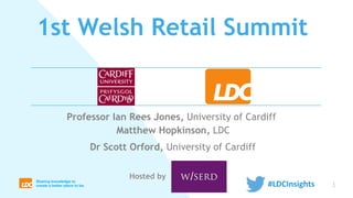 1
Matthew Hopkinson, LDC
1st Welsh Retail Summit
Hosted by
#LDCInsights
Professor Ian Rees Jones, University of Cardiff
Dr Scott Orford, University of Cardiff
 