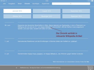 Die Chronik verlinkt in 
relevante Wikipedia-Artikel 
Weltbrand 1914 – die App der Staats- 16 und Universitätsbibliothek Hamburg 
 