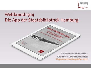 Weltbrand 1914 
Die App der Staatsbibliothek Hamburg 
Für iPad und Android-Tablets 
Kostenloser Download und Infos: 
blog.sub.uni-hamburg.de/?p=14237 
 