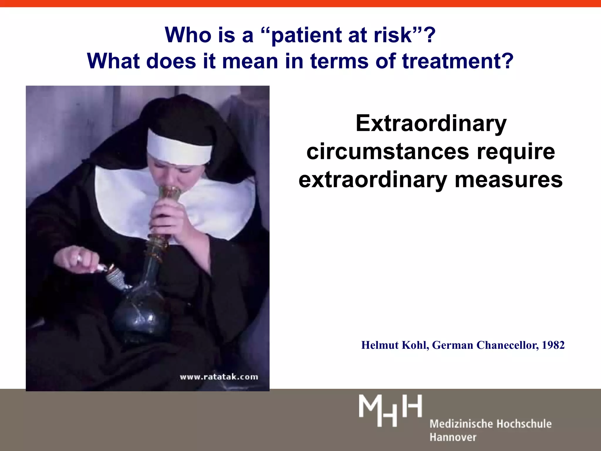 Who is a “patient at risk”? 
What does it mean in terms of treatment? 
Extraordinary 
circumstances require 
extraordinary measures 
Helmut Kohl, German Chanecellor, 1982 
 