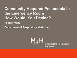 Community Acquired Pneumonia in 
the Emergency Room 
How Would You Decide? 
Tobias Welte 
Department of Respiratory Medicine 
 