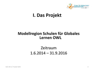 I. Das Projekt
2
Modellregion Schulen für Globales
Lernen OWL
Zeitraum
1.6.2014 – 31.9.2016
GLiS 18.3./ Frauke Hahn
 