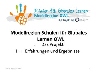 Modellregion Schulen für Globales
Lernen OWL
1
I. Das Projekt
II. Erfahrungen und Ergebnisse
GLiS 18.3./ Frauke Hahn
 