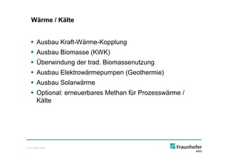 Wärme / Kälte


    § Ausbau Kraft-Wärme-Kopplung
    § Ausbau Biomasse (KWK)
    § Überwindung der trad. Biomassenutzung
    § Ausbau Elektrowärmepumpen (Geothermie)
    § Ausbau Solarwärme
    § Optional: erneuerbares Methan für Prozesswärme /
      Kälte




© Fraunhofer IWES
 