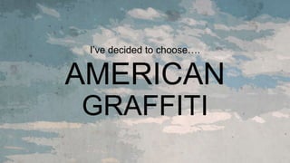 AMERICAN
GRAFFITI
I’ve decided to Ǵǲ….
 