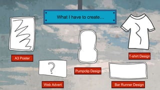 What I have to create…
A3 Poster
Web Advert
Pumpclip Design
T-shirt Design
Bar Runner Design
 