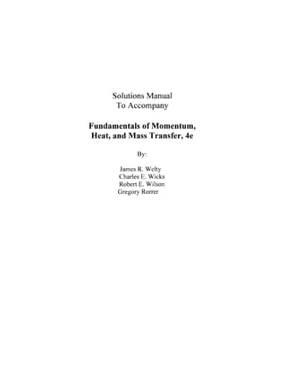 Solutions Manual
To Accompany
Fundamentals of Momentum,
Heat, and Mass Transfer, 4e
By:
James R. Welty
Charles E. Wicks
Robert E. Wilson
Gregory Rorrer
 