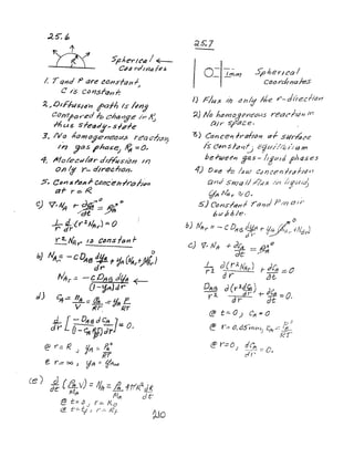 5fJherll"f2 / ~
CiP~ rdlrJ4/if!$.
/, r qnd Part!' (J6,;siQf1.f
.)
C 1$ canSr(7Mf:
~,DIF·hISI4'n I'af-h Is /(/l1j
COI'Y1IC1Y'ed ft:J chang'£' /,.1 ~
Mus Sfef3d,y_s";pfe
3. IV~ homo?,ene()u.:s. rea .:;:1;1.;1':1
II? JO.s I'ha~e) ~ :: 0"
4. ~o~euhr~~sMn/~
o.n't! Y'- dlre.c.,tl"n,
5 .. CansI'D/') I- CQl1cehlretl,",n
af r::::.~
C) V.~ t- d~~ R/
O
4 ylt
.l- i{('2.1J"yo) =0
r dY
Y-~NA'(" IS Cbnslanf-
b) ~~ -CDAB~-r'/ft(NArt)lt:)
dyt
Nlfr -= -c. D~f3 Jiftt -f-
{} -tj,4Jcl r
dJ c;q.,.:; I?A m.. tl f'
v=-rr-=dhRT
[e)
I
.d- [ - 0", to d CR 1dV' O-~~)dr::; o.
. p
e' r'.:: R J y" =- ~o
RI
e r -= 00 J '1ft::: tfl'f~
~O
SpherIcal
coor-dinaks
I) Flux Ih Oh/;j lite f"-d'lre:cfiarr
~) No hdm~J..t?I1~C7as reacJjJn m
air S'~(;fc;e. ,
3) Conce'1lytlf,t:J17 CI.f stlr~c!e:
/s (!dn S Ie;!,,;!j t?o;j?l.//I'b 1>14 m
be-rwet'n g~s -'I/!tJ1d /phases
4') !)I(e";o /"IA./ Cpncen';rdl/<1~'}
Clnd ShlCl /J ,/;'U'x //", //ij7t.//0,.
VI'l tV'r.t r ~'cI~ .
5) Con.s/~nf 7"a~d p,.,/) ClIr
bt('pI;Je.
o
b) rVPrr::: - C Df/61!r l' fl0" .fN8rJ
c.) fl· NfJ- + ~ ::::: £JJI ()
dt: /"ff
; l cJ ( r)./Vfir ) r J['ff ::::. 0
d r 01;.
DAf?J d(r j.4!is) Je
Y' 3.. dr d r -+- Tt :::;.O.
@ t.::.. 0) eA:B 0
t, {)
~ r.", O,65'I'ilJn) eA-";:: !lL
. {-2r
@ Y'=o d/'l
J ,,"=.e::: (),
c! r'
 