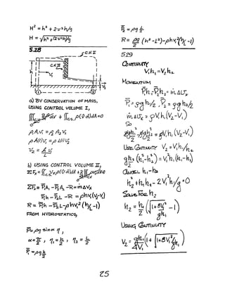 H2 = h~ +2 v-:1 n/9
H -= Yh~+(2V~hY9
b) USING CONTRoL VOLUME-lI)
~Fx= f(t:.J(xl'(O-.J1)dA f~V=i'
o
ZFx= P.A, -~Az. -""R=YnAV}(
1=1h - P:lL -1< ~ phYa(~-V.)
R= Pah -~L-,ohv.2('X-I)
F'ROM HYDRO"STAT/C:~
p=:~ ~i"c:X 1. )
«='f) 1.=f' 1,. =~
-P. -=1'<j11
:z
L5
R= ? (h2 -L:a)-f'h~(1J[ -I)
529
Q,~j)()ny
V.h( =Vz h-z-
M.o~UJ-.1
~h.I~n.Z= ~Al)~
?"'Sohjz ,~ =5'0h,h
Wt,AlilC :z Jv, hi(V2 -V,)
~
~.-i~~" ~V.hJ (V2-V,)
~GNnw(rr V2. 2~h/h~
dn~ (ft>~:) =V;~h, (~,-h~
2
~1... ~I-Ya.
h.:th, h~- 2v,~=0
~~h2
~l = ~ (~-"("'-~f -02 gh,
~ ~U1i).)vrrY
Vz=1~'~~ {1~~V;~k,)
 
