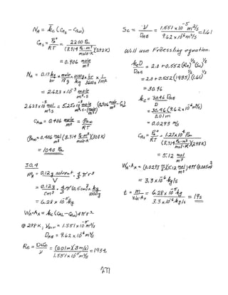 Nfl :::. lee.. (errs - Clfoo)
C - ~(J 2d 00 Pc....tr.s --::::..
R r (5: 511 Po.. m 3 '{:iff2 k)
mole'I<
=: 0, y()t. mol!:
mg
Nf'J :: O, I7k ~m~)eA/dlJl)--3;<.k x L
hr- I~'} ~ 3{'(;~s Im2..
-::: :21'23 x /0.3 fZ11) It;.
#)2.,5
WI II use FVoeS5/;1/ e!tJt.'rfion.
'l':t ~
~aD ::: ~," r-c);5'52. (r?e) cs-~)
DItI3 ~ '/3
-::: .2.I ~ +- 0'. 5.52.. (I<¥-'O5'J.(I,(pI)
;;:..30, .,to
- 3 ...3 I (, Cj, ~.r/')de_ ~ )
~" 2"3 X /0 mol .:: S;;.5X It) YIlt:> t! d_ () m3 ()tl
j.c:: '3t),-1 t, ~ f3
D . -. fYs)
2. m'1.. s.. {~ltf'If1 ,5 111 3 /
CA ;::: a106 ~ ::: ~A!>O
011> m~ fiT
/PA e (j,4tJt, ~ (8,.3/1 Jt,,!lX36K!<)U/,JiX) mE mal"./<
;::: /O-4(} ~
30. -1
fI1 :::- 0, /2..3 SCJIv'l?n 1-. j- jr'y-3
V
.::: (), 12 ti • s-''/T'(0. bc.Yr,!;(. ~
em3 .3 /00.0d-
=- {P,~K x IO~
V0t..Ax -::: A.c (C,4,t -Q:rllb)4 rrr'A.
-5"
@2/lfK) Va'i"'=- 1.55'/x/()m:Z1s
D148 ::: ~'2 x 10
6
m t
Re:::. 0::::(O.o/;nf3 m/.s) -;::; IQ31,
/, 5!J!~ lti5"m'Y6
-:::: 3d, 4~ ('!. C, /l y. J0 fYI S
f)~O I yn
= [J,/J:l,93 fJ16
e.0
4-
Clls =: ..-!!-.;: /':l1A /0 &...
«T (E:"5J1 f'a.
l
m3 :)(~9f/K.J
Ino/,KM
::: 5, / J.. h?~1
m3
j,
~ ..A)<,.-::. COd):t1J ;1s;J:< ~)4tf(p,OJ.5uY
" m3
~ 3, '3 X I~~1tJ/s
-5"
t :: l!1-:::: t,2f'~ I~ /t1 10
~ ,Ax _ t'L ::: 7S
11 3, 3 )( /0 (.Ae3/$ =--,
 