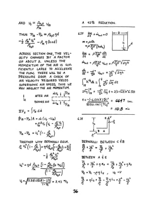ACROSS SECTION ONEJ THE VEL-
OCITY CHANq£S BY A FACTOR
OF ABOUT 2. UNLESS THE:
MOM£NTUft1 OF THE AIR IS SUF-
FICIeNTLV LARGE -ro ACC[LERATE
THE FLO~ THERE WILL 'BE· A
PRESSURE: DROP, A CHECK OF
AIR VELOCITV "REQUIRED YIELDS
SUPERSONIC AIR SPEEQ, THUS WE
MAv N£~L£CT THE AIR MOMENTUM.
t AmP. AIR : v,Jj~~
l. BEFORE AIR ~4a-t-~-l
rl~
ZFl: = )Vz drM
fiB -11...)A =m(v2 -V,B)
=~A~ (V2 - ~ '4),a~o
"Prs-"PlA =-~2.(I_g )
. fJu,p
TOGE.THER WITH BERNOULLI EQVA.
~ vt(J -~o)= CJd~oU-tJI i-~)]
I Ll 2. v.l.- - 1M J..
2~
~,. = c;;!d PH~O r,-~(t ~dn
p,... II - A4 )
 2~o
.,..---:--~-----:-
'6 ~ 9.iIXI.8~X'-1!) :s 3.113 IM/s
I-~
A q2 % REOlXTION.
/'.2'1
tM ='pAh
::f' 7:;r'l.(hfho)
~ =p'TIJt dh
d-t .~ dt
~t :: ~fi1 vC(At =/l![t.:J.";29h
~ :: -d 20 .bur = -d~ i ~Cjh
t)2- D~
Ch~dh =(~-d~ ~dt
2~ Jo D~ ~
:n~I;,:: -~ vSS t -= :2(J-m~-b.S&3
t: -(-G.st>3X/5)2. - /''-.L7- ~T sec
i~X-s'J.r~i{) ( ;Y;:2.t .
= /l0.~ Ift;K
I~
~~ A
p'~-_....J
,
1FIlJf!EN A ~ E
} -r V.A
2
of- ~ 2!A = ~ f Ve;.2. + «j rE
2. 2 Pz. 2
-PE :"Pc: -I;' ~ L2 I ~ =V
~ = <:JL2 t "Pc _ Fa ~ L~ -rJ!." _ UA:l.
Ii Ii If 2"2
 