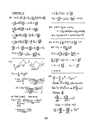 CHAPTER 10
10.2 b...;;.~ ~r t3
~ tt~t
Wi! = ~ (0( +,s)
cAt. 2
: lirK ifQ.r1-'1(rv81rtAt"-r~I...)
At...O r Ar
At:
.At .,. to..n-I
(V...le+A8 -Vr!e).Ai
Jr'Ai9
IN THE' LIMIT,' TAN ~=Z
G.;Z =li~ .J{rVgl r+Ar - r~rr)
~}....~ Ar
t.z
- Vr 18+6.9 - V...19
rAe
5e
=1 ~ (rVe) - 1. ~r ;;r r C1e
Wz = ~V9+!(h _dVc)." Q.£D.
ar r' I) ;]9
JO.3 d '1'= -~dx +vxd~
== -(VQOsirtoc)dx +(~cosoc~
0/= -Voo(sirlol.)X + ~(coso<)~ +V'o
Ja'i V·O=1~(rvr)r..L~V9 =0
r ar (' ;;6
LET r Vr = ~lP ( r'~ 8)
()8
V'.O = J..r~ (tl) + 9Vsl.= 0
r Lar 'as O'6J
~ (9'1' tv.J-0 .  I = -.g]J!- - 9 - •• viii
~ ~y- -ar
:. Vr =~ ~: } Ve = -!f
:. Q. E. D.
la~ rb 5 3 5 2-
1 -:: -- X. - xY
B....
S~ lJ":z V0/J {bsnJ.J<XTY
&l (s v..Gzo DJZ Vf-:'O
Ust~ ~
2'1 + P.l ~O
~' ayJ/
0)6 - '0X ::30{)
lL 2 ~ := Cl!P. :z 5~Z
x ~ ar
 
