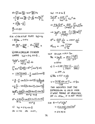 b) FOR ACIRCULAR CYLINDER
" 'LWHERE Vx$ = 2 VQ') 51 ( 0. }
VxJe2._ 0.'11j)( 5" ~
T - V)(~ 0 V,,$
s:Sir15(~)d~) =¢=fSY~~ d~
_ - Si1'I ~ cas~ _! co.; ~(Z+Slrt2~)
5 ,s
=.! - J. cos. ~ {2. +S;r'l~~)-SiY1cos~
15 ,~ 5
=~ ~ - G?s ~(gtq5in2~ t3sin~~]
~Gl2= o.'1f[1-cas~('irl5in:li T3~in'l~li
,) (2XI5) sin' x s;Y~
a: 0..
et.=: o.47)~-casl (~tL('Sil! +3~j,,«*~
~ VOl> Sil"l6~
a.
c) VxJ;2 2 Va, sin ~
As x-o dR. x«a. j
74
= 2'19 /s
6)IRe = IQ.l ::: VD
J
U = (IQ:1X ISq'IO-~) = .IS fps
I/l/~
THIS INDICATES THAT THE
EXPRESSiON t5 VALID OVER
A WIDE 'RANGE O~ VElOCITIES
(AT v= .ISfpsJ IT IS Nor VALID)
12.1'E D -= CoA ,oVco2.
2. 2
=.S-(2. '29XI. 22G)(30)
:2
= 631.1'0 N
 