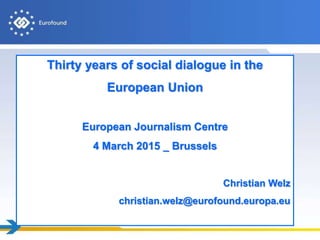 Thirty years of social dialogue in the
European Union
European Journalism Centre
4 March 2015 _ Brussels
Christian Welz
christian.welz@eurofound.europa.eu
 