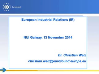European Industrial Relations (IR)
NUI Galway, 13 November 2014
Dr. Christian Welz
christian.welz@eurofound.europa.eu
 