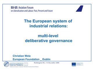 The European system of
industrial relations:
multi-level
deliberative governance
Christian Welz
European Foundation _ Dublin
 