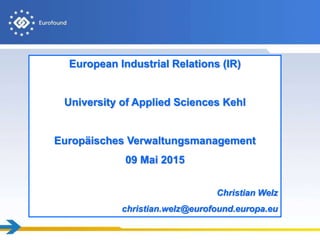 European Industrial Relations (IR)
University of Applied Sciences Kehl
Europäisches Verwaltungsmanagement
09 Mai 2015
Christian Welz
christian.welz@eurofound.europa.eu
 