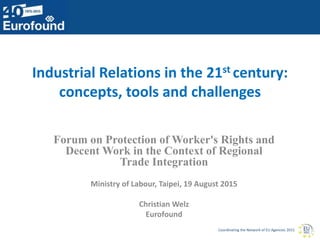 Coordinating the Network of EU Agencies 2015
Industrial Relations in the 21st century:
concepts, tools and challenges
Forum on Protection of Worker's Rights and
Decent Work in the Context of Regional
Trade Integration
Ministry of Labour, Taipei, 19 August 2015
Christian Welz
Eurofound
 