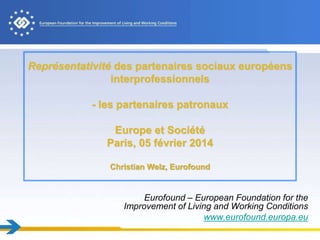 Représentativité des partenaires sociaux européens
interprofessionnels
- les partenaires patronaux
Europe et Société
Paris, 05 février 2014
Christian Welz, Eurofound
Eurofound – European Foundation for the
Improvement of Living and Working Conditions
www.eurofound.europa.eu
 