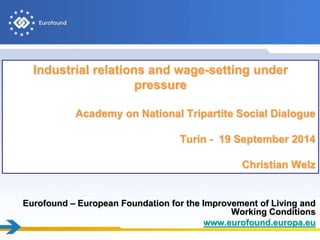 Eurofound – European Foundation for the Improvement of Living and
Working Conditions
www.eurofound.europa.eu
Industrial relations and wage-setting under
pressure
Academy on National Tripartite Social Dialogue
Turin - 19 September 2014
Christian Welz
 