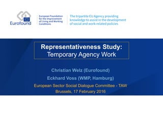 Representativeness Study:
Temporary Agency Work
Christian Welz (Eurofound)
Eckhard Voss (WMP, Hamburg)
European Sector Social Dialogue Committee - TAW
Brussels, 17 February 2016
 