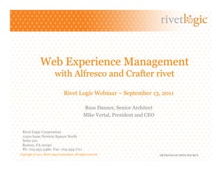 Web Experience Management
                           with Alfresco and Crafter rivet

                                   Rivet Logic Webinar – September 13, 2011

                                                  Russ Danner, Senior Architect
                                                  Mike Vertal, President and CEO


 Rivet Logic Corporation
 11410 Isaac Newton Square North
 Suite 210
 Reston, VA 20190
 Ph: 703.955.3480 Fax: 703.234.7711
Copyright © 2011. Rivet Logic Corporation. All rights reserved.                    ARTISANS OF OPEN SOURCE
 