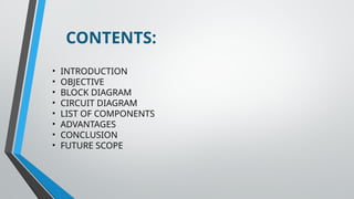 CONTENTS:
• INTRODUCTION
• OBJECTIVE
• BLOCK DIAGRAM
• CIRCUIT DIAGRAM
• LIST OF COMPONENTS
• ADVANTAGES
• CONCLUSION
• FUTURE SCOPE
 
