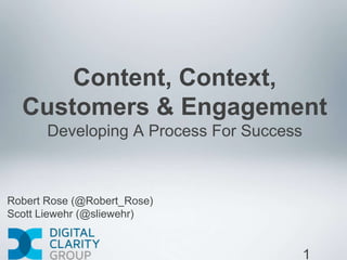 Content, Context,
  Customers & Engagement
       Developing A Process For Success



Robert Rose (@Robert_Rose)
Scott Liewehr (@sliewehr)


                                          1
 