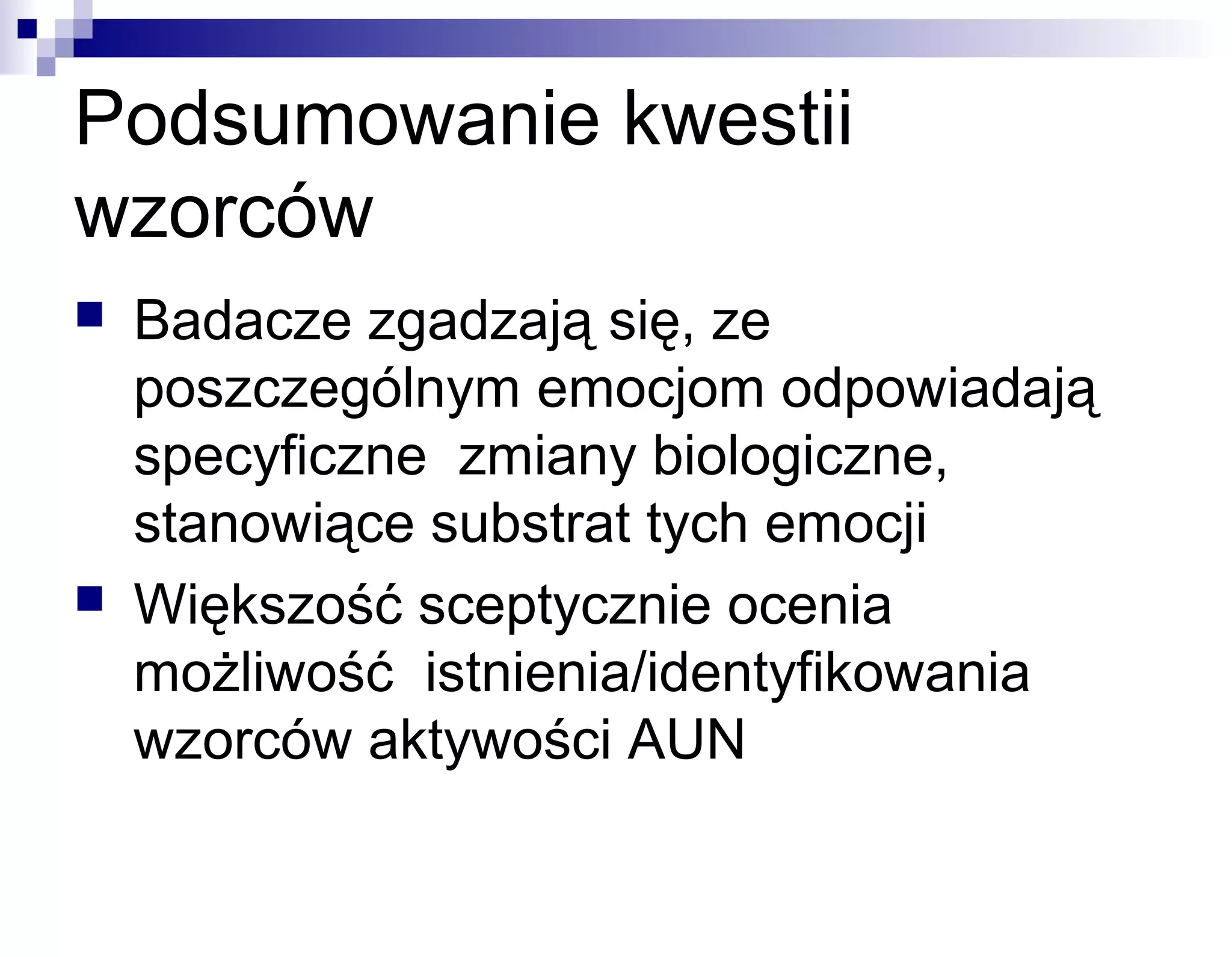 Podsumowanie kwestii
wzorców




Badacze zgadzają się, ze
poszczególnym emocjom odpowiadają
specyficzne zmiany biologiczne,
stanowiące substrat tych emocji
Większość sceptycznie ocenia
możliwość istnienia/identyfikowania
wzorców aktywości AUN

 