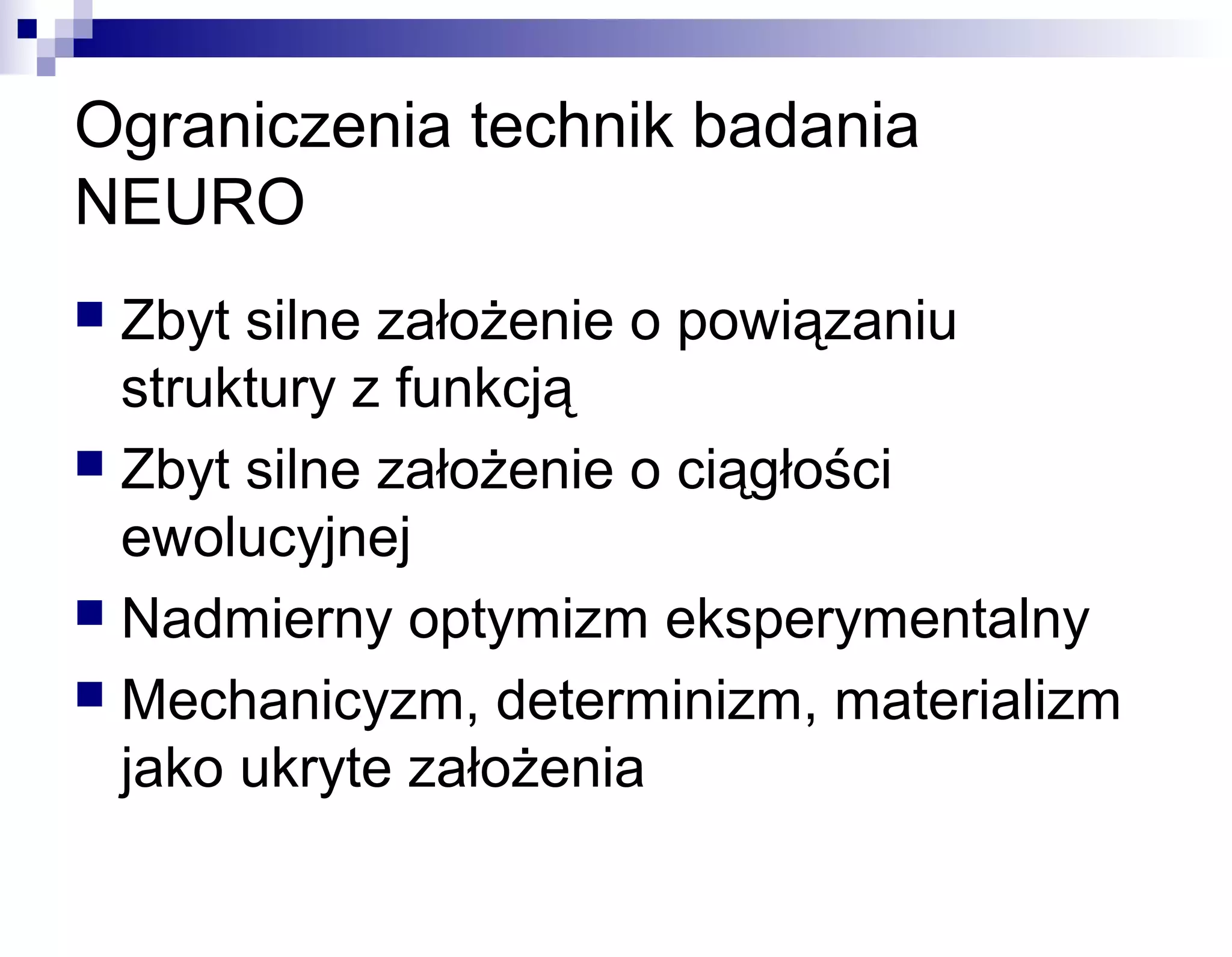 Ograniczenia technik badania
NEURO
Zbyt silne założenie o powiązaniu
struktury z funkcją
 Zbyt silne założenie o ciągłości
ewolucyjnej
 Nadmierny optymizm eksperymentalny
 Mechanicyzm, determinizm, materializm
jako ukryte założenia


 