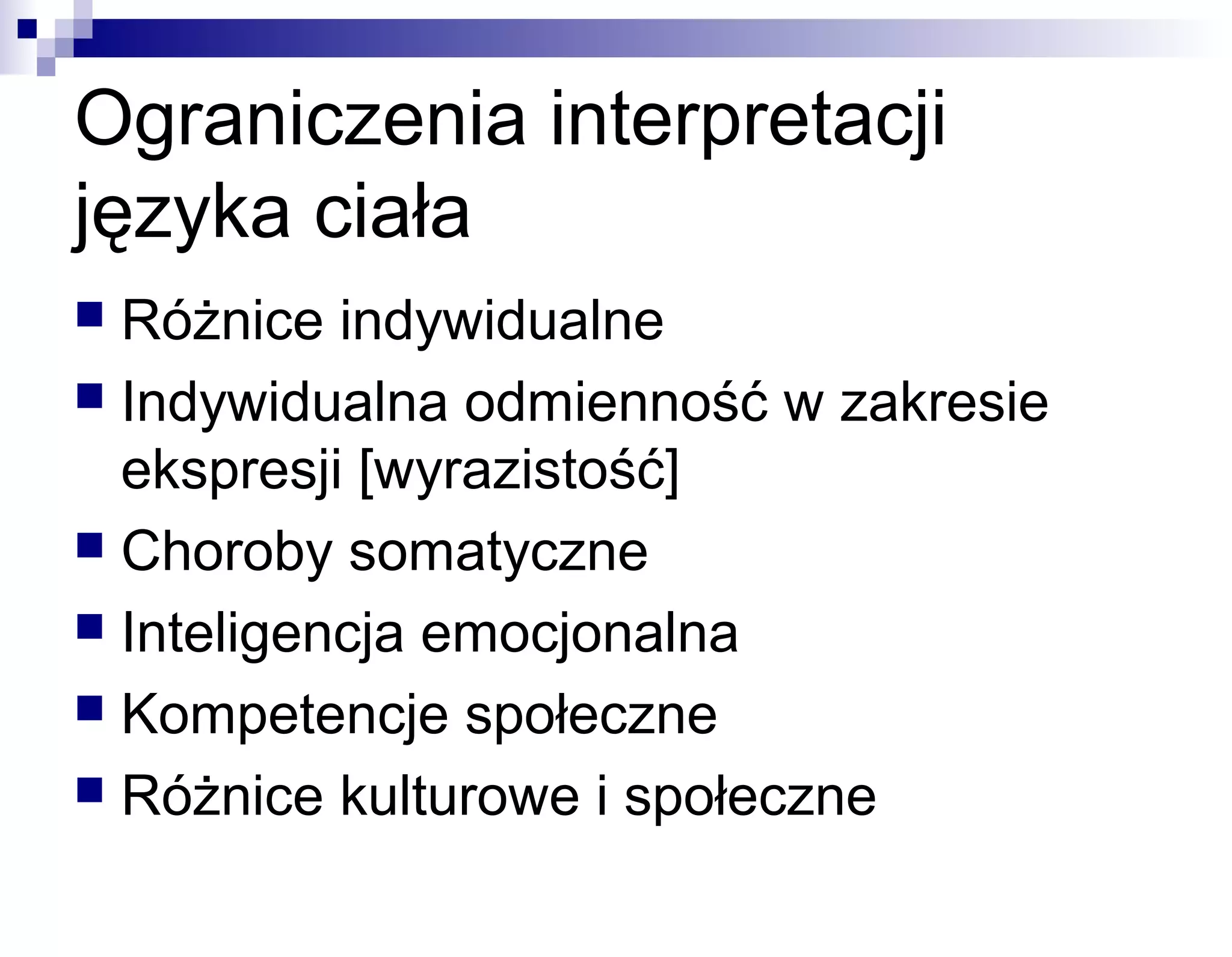 Ograniczenia interpretacji
języka ciała
Różnice indywidualne
 Indywidualna odmienność w zakresie
ekspresji [wyrazistość]
 Choroby somatyczne
 Inteligencja emocjonalna
 Kompetencje społeczne
 Różnice kulturowe i społeczne


 