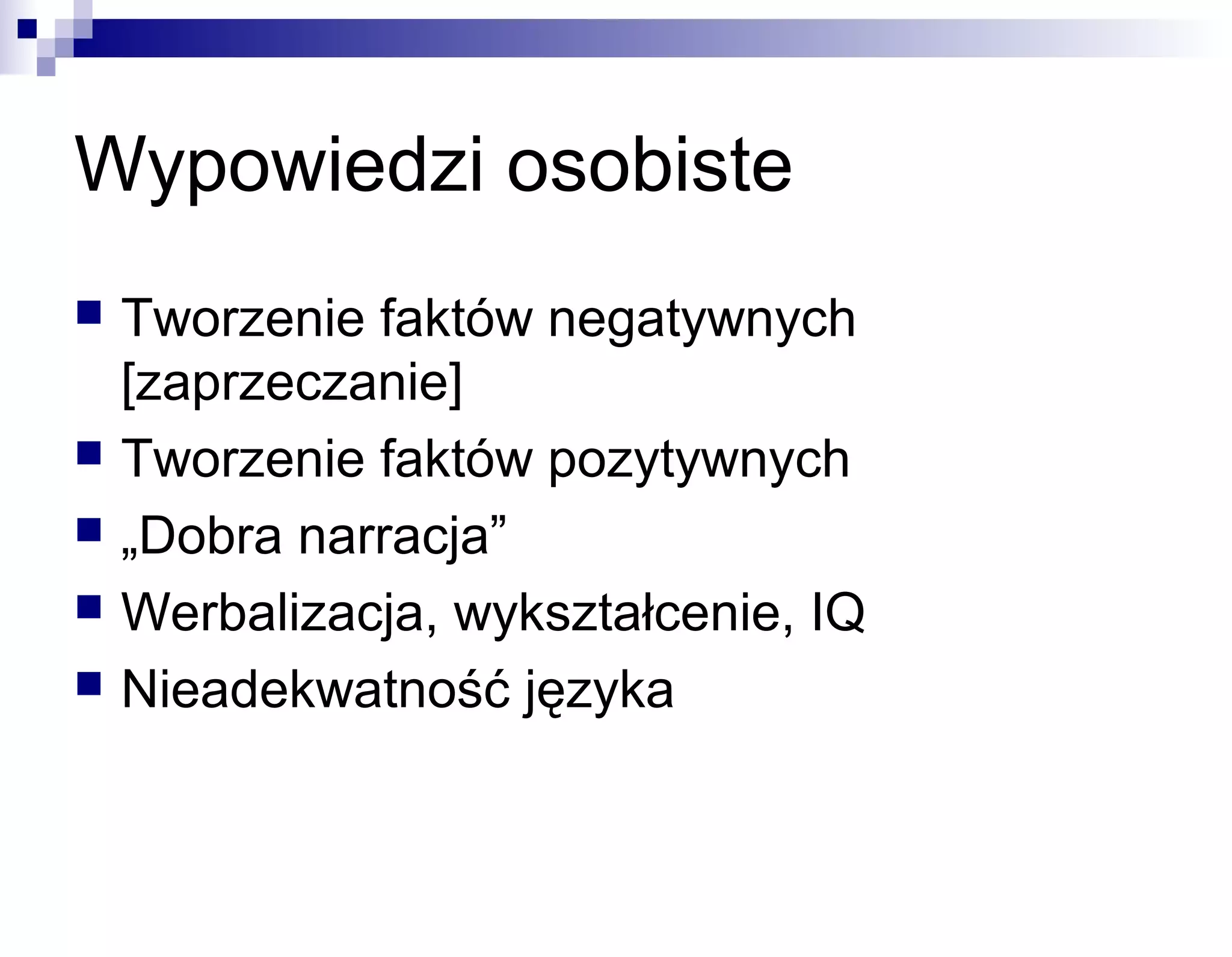 Wypowiedzi osobiste







Tworzenie faktów negatywnych
[zaprzeczanie]
Tworzenie faktów pozytywnych
„Dobra narracja”
Werbalizacja, wykształcenie, IQ
Nieadekwatność języka

 