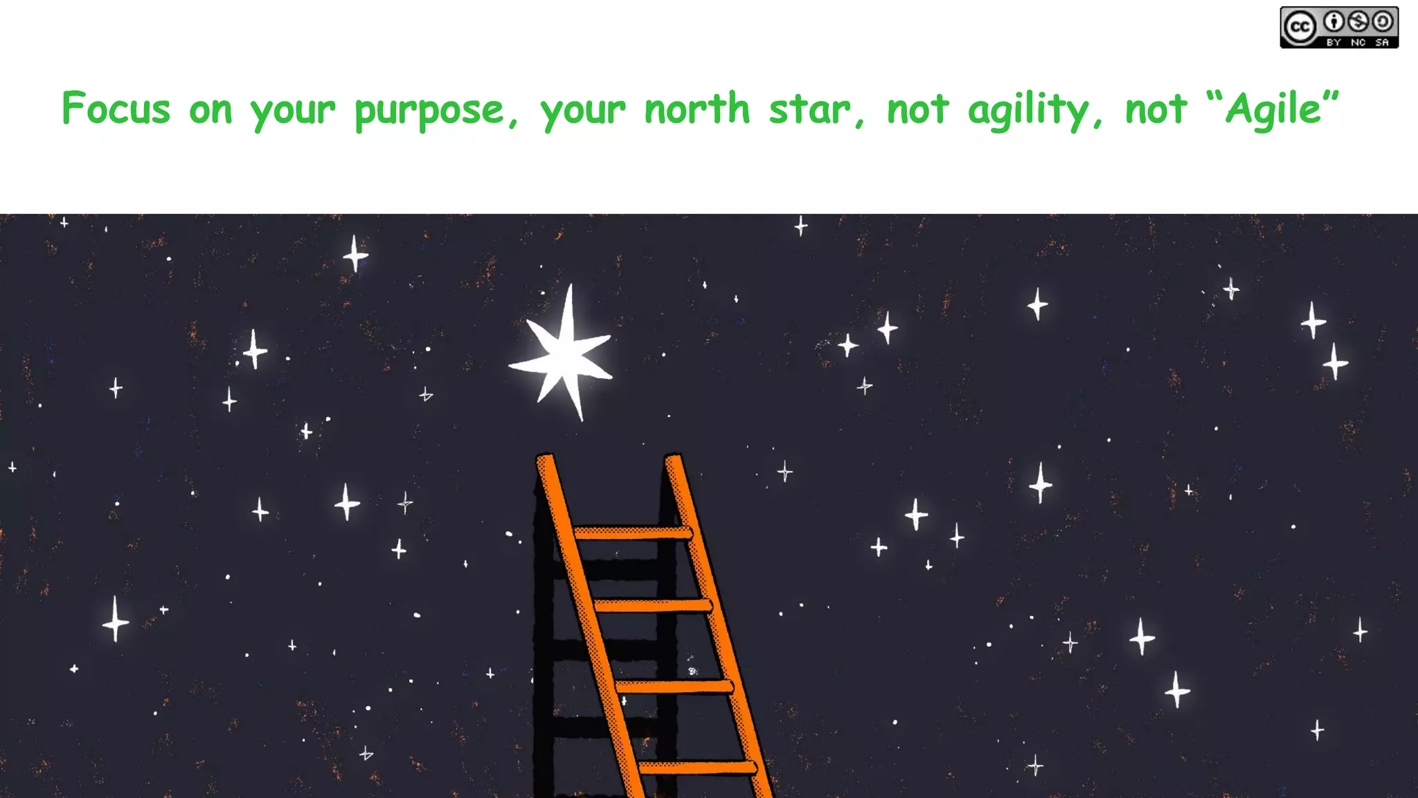 Focus on your purpose, your north star, not agility, not “Agile”
 