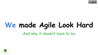 We made Agile Look Hard
And why it doesn’t have to be
 