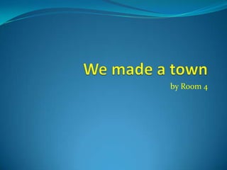 We made a town by Room 4 