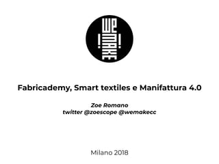 Fabricademy, Smart textiles e Manifattura 4.0
Zoe Romano
twitter @zoescope @wemakecc
Milano 2018
 