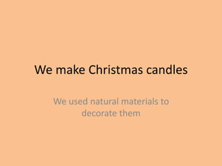 We make Christmas candles 
We used natural materials to 
decorate them 
 