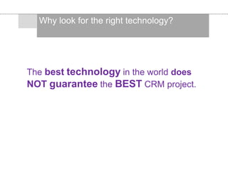 The best technology in the world does
NOT guarantee the BEST CRM project.
Why look for the right technology?
 