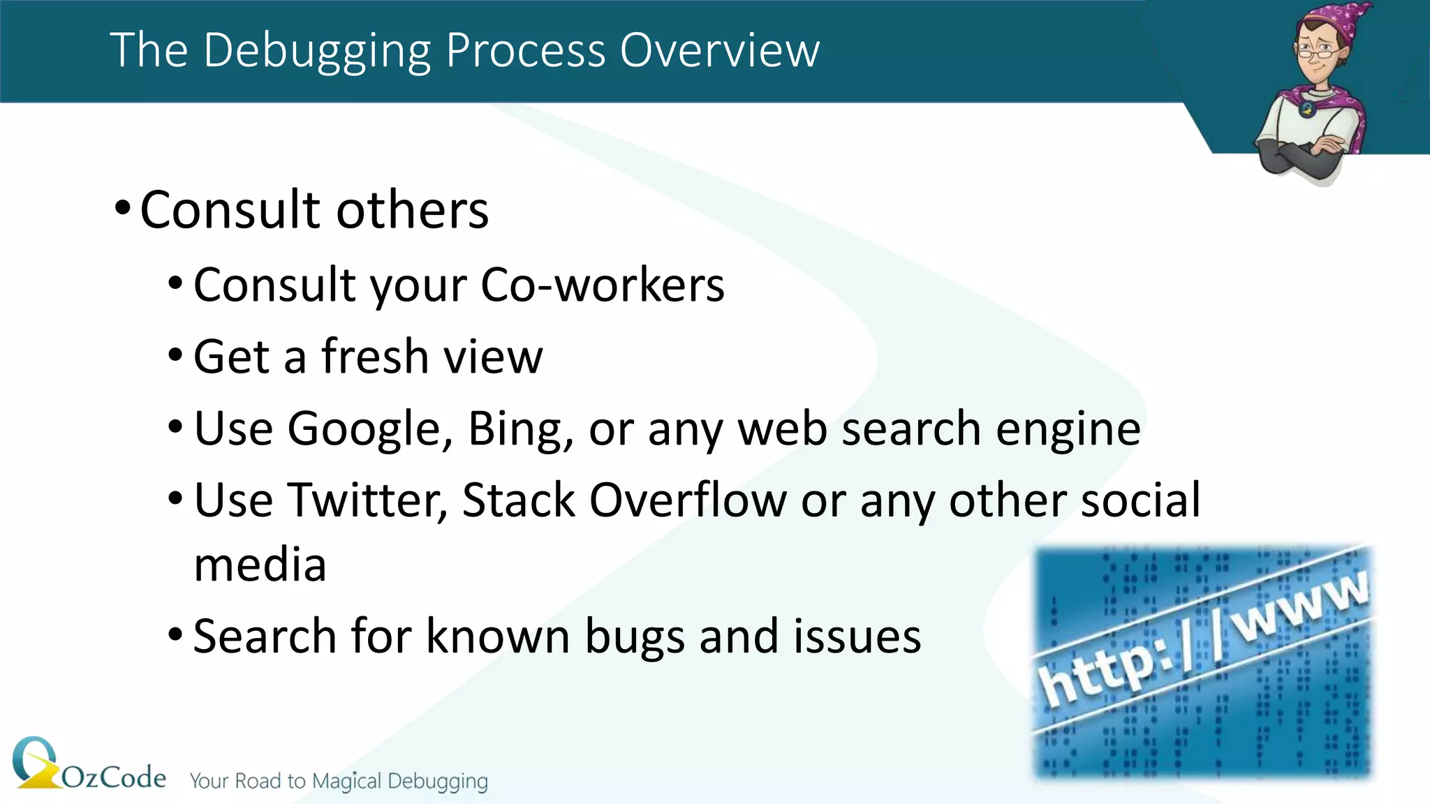 The Debugging Process Overview
•Consult others
•Consult your Co-workers
•Get a fresh view
•Use Google, Bing, or any web search engine
•Use Twitter, Stack Overflow or any other social
media
•Search for known bugs and issues
 