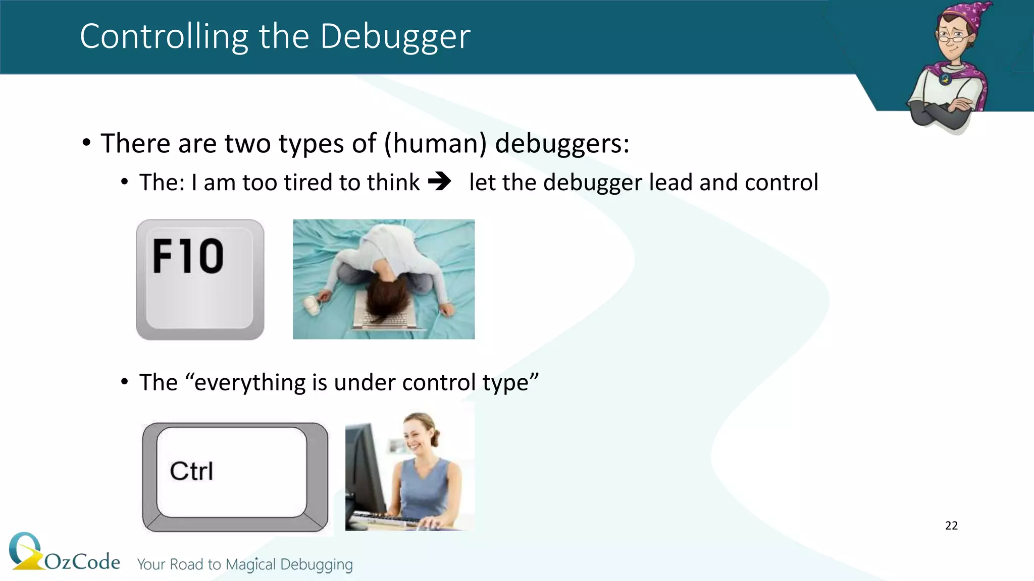 Controlling the Debugger
• There are two types of (human) debuggers:
• The: I am too tired to think  let the debugger lead and control
• The “everything is under control type”
22
 
