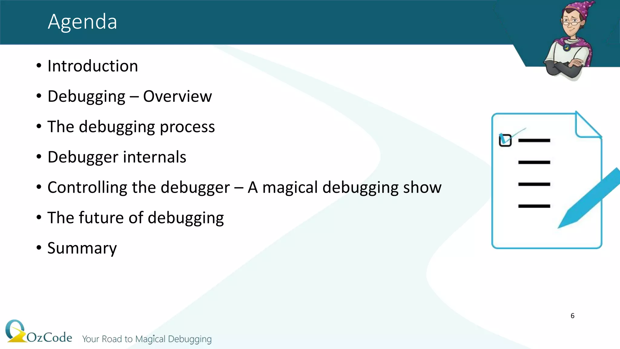Agenda
• Introduction
• Debugging – Overview
• The debugging process
• Debugger internals
• Controlling the debugger – A magical debugging show
• The future of debugging
• Summary
6
 