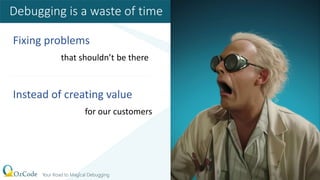 Fixing problems
that shouldn’t be there
Instead of creating value
for our customers
Debugging is a waste of time
 