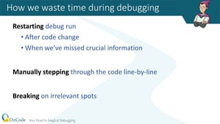 Restarting debug run
• After code change
• When we’ve missed crucial information
Manually stepping through the code line-by-line
Breaking on irrelevant spots
How we waste time during debugging
 