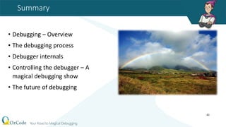 Summary
• Debugging – Overview
• The debugging process
• Debugger internals
• Controlling the debugger – A
magical debugging show
• The future of debugging
43
 