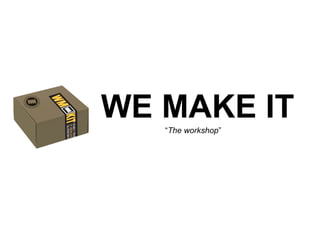 WE MAKE IT
   “The workshop”
 