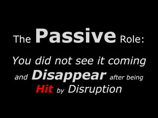 The Passive Role:
You did not see it coming
and Disappear after being
Hit by Disruption
 