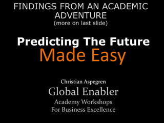 Predicting The Future
Christian Aspegren
Global Enabler
Academy Workshops
For Business Excellence
Made Easy
FINDINGS FROM AN ACADEMIC
ADVENTURE
(more on last slide)
 